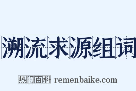 溯流求源组词是什么意思的图片